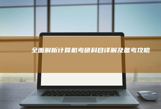 全面解析：计算机考研科目详解及备考攻略